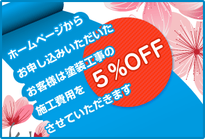 ホームページからお申し込みいただいたお客様は塗装工事の施工費用を5%OFFさせていただきます